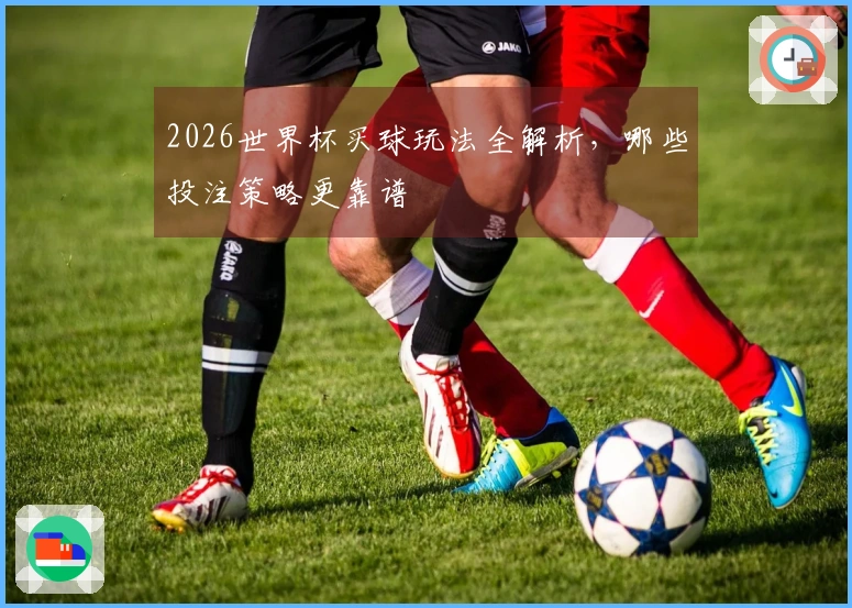 2026世界杯买球玩法全解析，哪些投注策略更靠谱