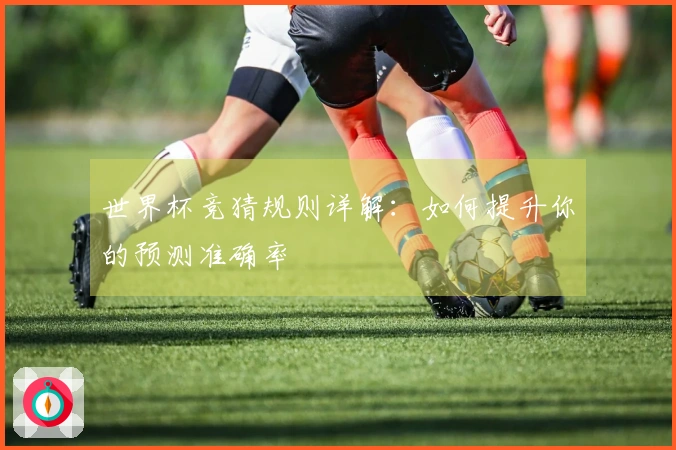 世界杯竞猜规则详解：如何提升你的预测准确率
