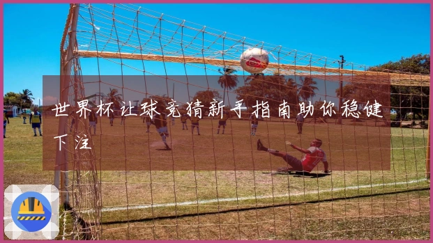 世界杯让球竞猜新手指南助你稳健下注