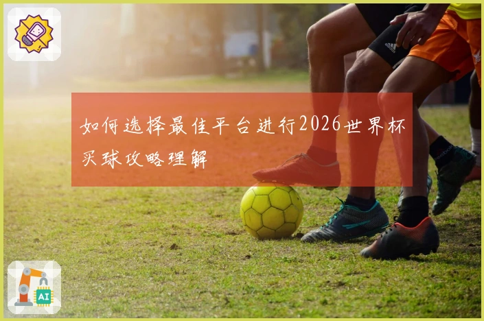 如何选择最佳平台进行2026世界杯买球攻略理解