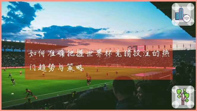 如何准确把握世界杯竞猜投注的热门趋势与策略