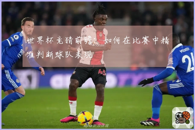 世界杯竞猜前瞻：如何在比赛中精准判断球队表现