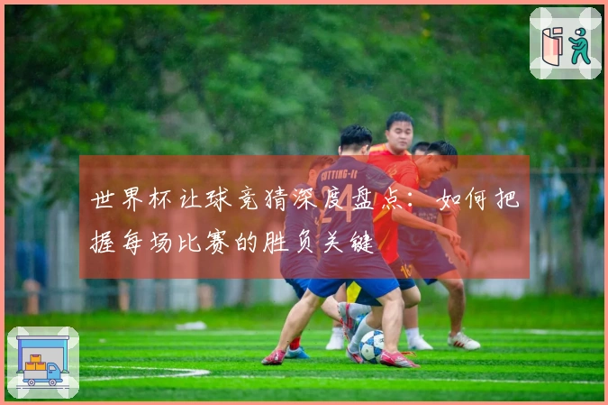 世界杯让球竞猜深度盘点：如何把握每场比赛的胜负关键