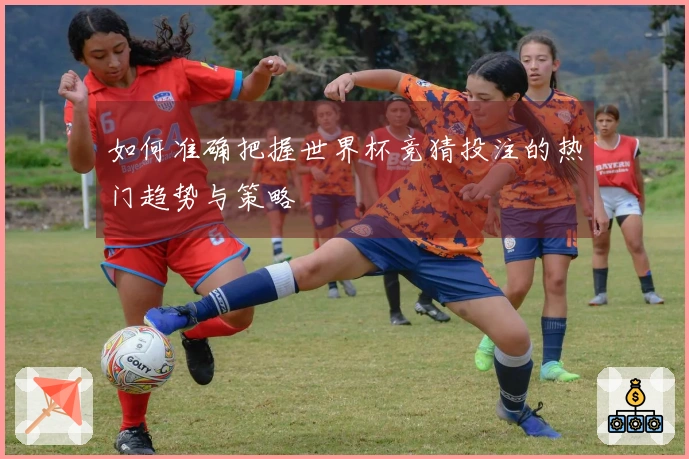 如何准确把握世界杯竞猜投注的热门趋势与策略