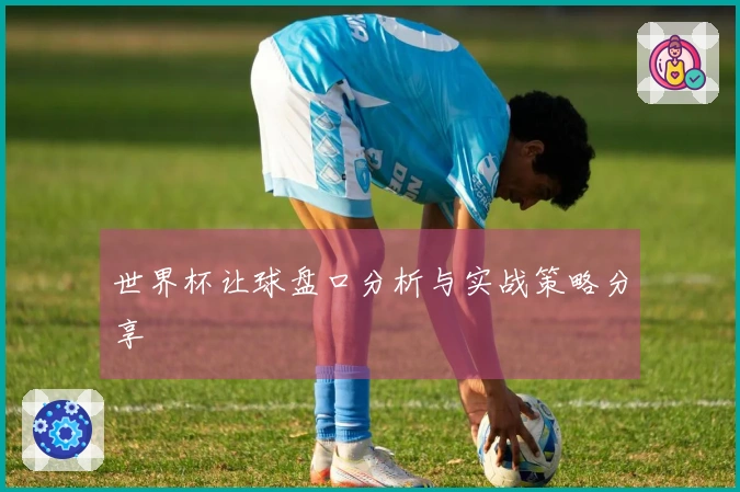 世界杯让球盘口分析与实战策略分享