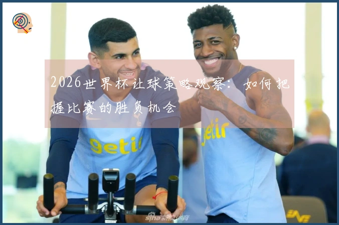 2026世界杯让球策略观察：如何把握比赛的胜负机会