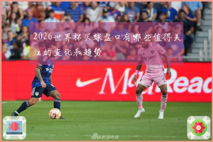 2026世界杯买球盘口有哪些值得关注的变化和趋势