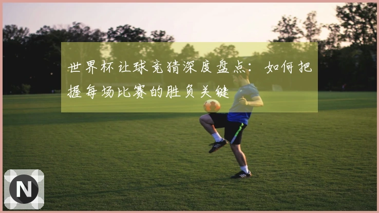 世界杯让球竞猜深度盘点：如何把握每场比赛的胜负关键