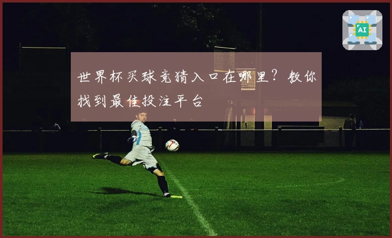 世界杯买球竞猜入口在哪里？教你找到最佳投注平台
