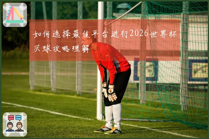 如何选择最佳平台进行2026世界杯买球攻略理解