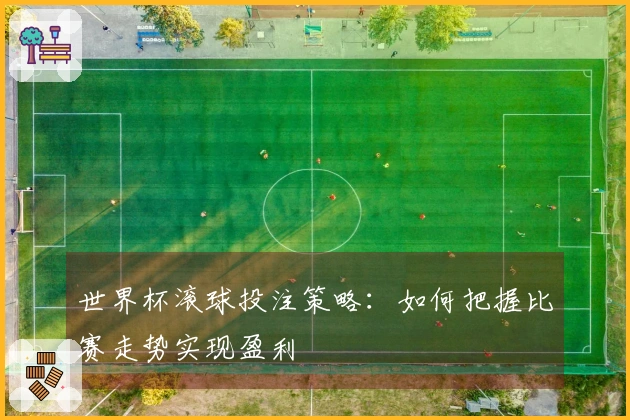 世界杯滚球投注策略：如何把握比赛走势实现盈利