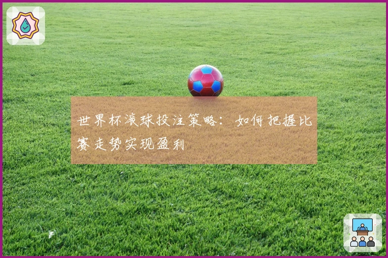 世界杯滚球投注策略：如何把握比赛走势实现盈利