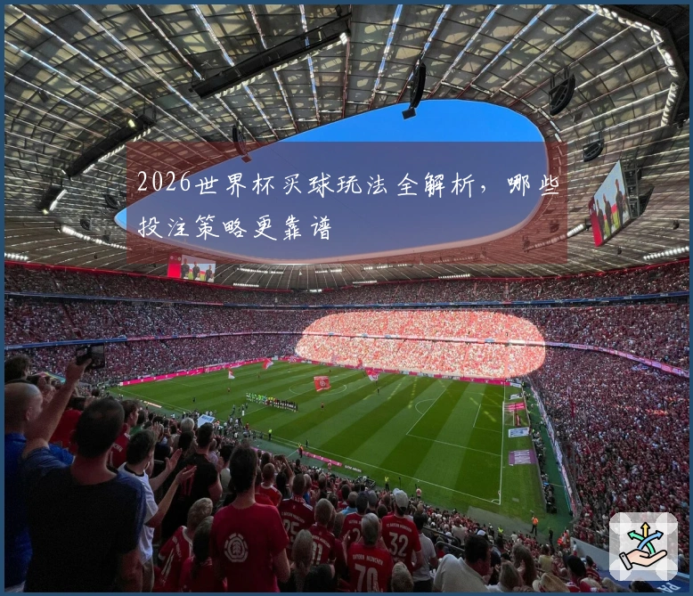 2026世界杯买球玩法全解析，哪些投注策略更靠谱