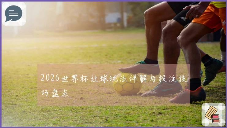 2026世界杯让球玩法详解与投注技巧盘点