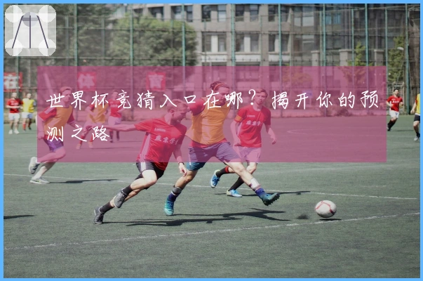 世界杯竞猜入口在哪？揭开你的预测之路