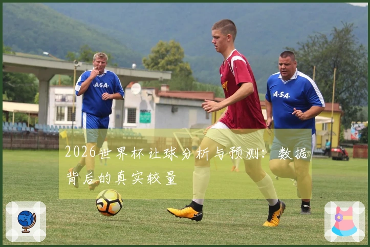 2026世界杯让球分析与预测：数据背后的真实较量
